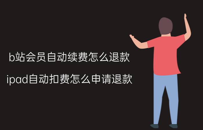 b站会员自动续费怎么退款 ipad自动扣费怎么申请退款？